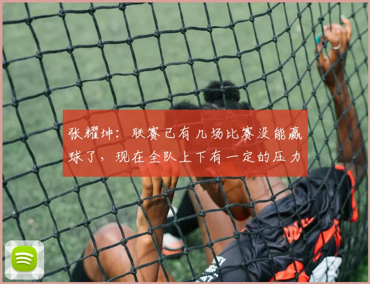 张耀坤：联赛已有几场比赛没能赢球了，现在全队上下有一定的压力