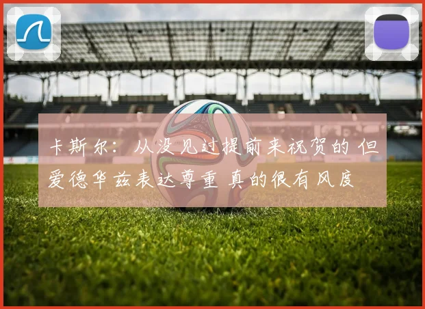 卡斯尔：从没见过提前来祝贺的 但爱德华兹表达尊重 真的很有风度