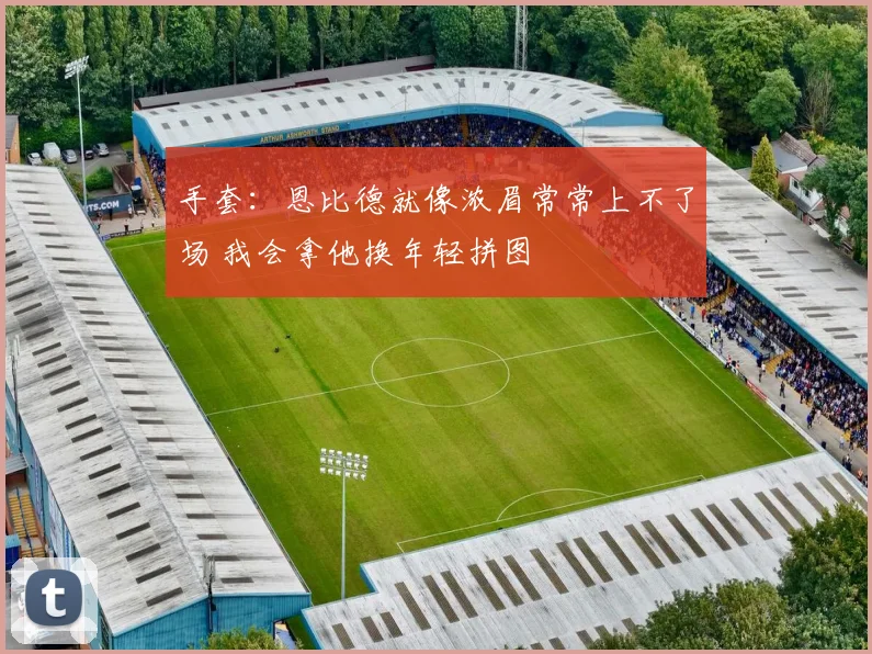 手套：恩比德就像浓眉常常上不了场 我会拿他换年轻拼图