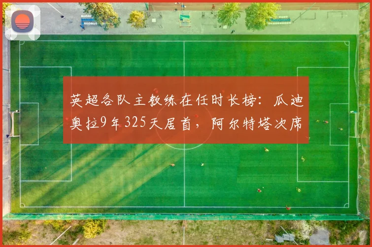 英超各队主教练在任时长榜：瓜迪奥拉9年325天居首，阿尔特塔次席