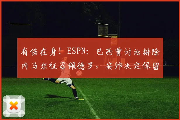 有伤在身！ESPN：巴西曾讨论排除内马尔征召佩德罗，安帅决定保留