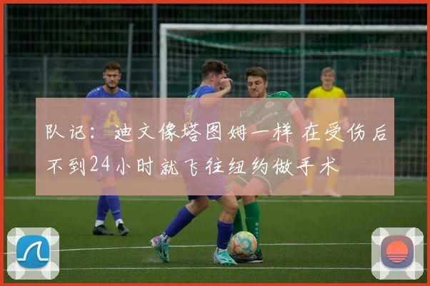 队记：迪文像塔图姆一样 在受伤后不到24小时就飞往纽约做手术